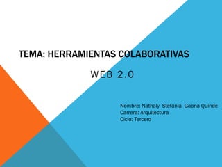 TEMA: HERRAMIENTAS COLABORATIVAS

             WEB 2.0


                   Nombre: Nathaly Stefania Gaona Quinde
                   Carrera: Arquitectura
                   Ciclo: Tercero
 