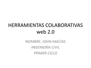 HERRAMIENTAS COLABORATIVAS
         web 2.0
     NOMBRE: JOHN MACÍAS
       INGENIERÍA CIVIL
         PRIMER CICLO
 