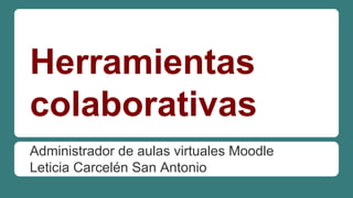Herramientas
colaborativas
Administrador de aulas virtuales Moodle
Leticia Carcelén San Antonio

 