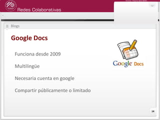 Redes Colaborativas
Docente: Fredy R. Apaza Ramos
14
Blogs
Google Docs
Funciona desde 2009
Multilingüe
Necesaria cuenta en google
Compartir públicamente o limitado
 