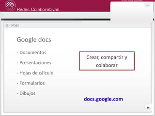 Redes Colaborativas
Docente: Fredy R. Apaza Ramos
16
Blogs
Google docs
- Documentos
- Presentaciones
- Hojas de cálculo
- Formularios
- Dibujos
Crear, compartir y
colaborar
docs.google.com
 