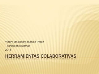 HERRAMIENTAS COLABORATIVAS
Yindry Mackleidy ascanio Pérez
Técnico en sistemas
2016
 