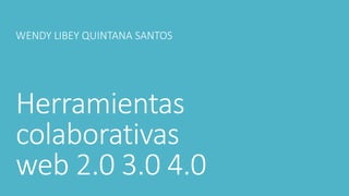 Herramientas
colaborativas
web 2.0 3.0 4.0
WENDY LIBEY QUINTANA SANTOS
 