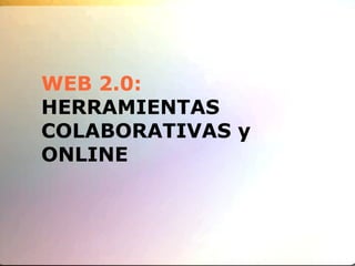 WEB 2.0:
HERRAMIENTAS
COLABORATIVAS y
ONLINE
 