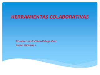 HERRAMIENTAS COLABORATIVAS
Nombre: Luis Esteban Ortega Melo
Curso: sistemas 1
 
