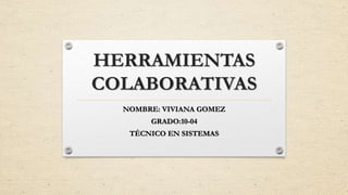 HERRAMIENTAS
COLABORATIVAS
NOMBRE: VIVIANA GOMEZ
GRADO:10-04
TÉCNICO EN SISTEMAS
 