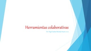 Herramientas colaborativas
Por: Ángel Esteban Machado Duarte 10-02
 