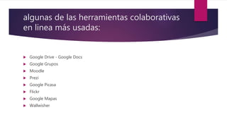 algunas de las herramientas colaborativas
en linea más usadas:
 Google Drive - Google Docs
 Google Grupos
 Moodle
 Prezi
 Google Picasa
 Flickr
 Google Mapas
 Wallwisher
 
