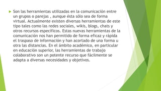  Son las herramientas utilizadas en la comunicación entre
un grupos o parejas , aunque ésta sólo sea de forma
virtual. Ac...