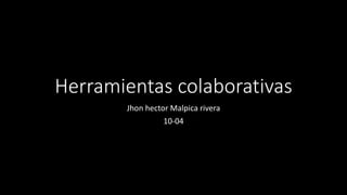 Herramientas colaborativas
Jhon hector Malpica rivera
10-04
 