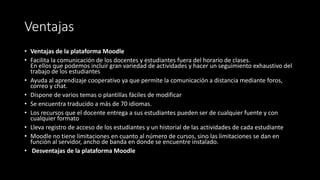 Ventajas
• Ventajas de la plataforma Moodle
• Facilita la comunicación de los docentes y estudiantes fuera del horario de ...