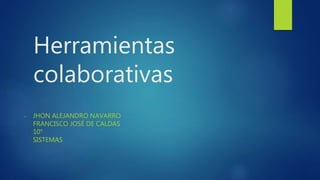Herramientas
colaborativas
- JHON ALEJANDRO NAVARRO
FRANCISCO JOSÉ DE CALDAS
10°
SISTEMAS
 