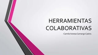 HERRAMIENTAS
COLABORATIVAS
-CamilaVanesa Camargo Castro.
 