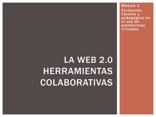 Módulo 1
Formación
Técnica y
pedagógica en
el uso de
plataformas
virtuales
LA WEB 2.0
HERRAMIENTAS
COLABORATIVAS
 