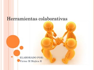 Herramientas colaborativas




        HERRAMIENTAS
        COLABORATIVAS
     ELABORADO POR:
     Victor M Mojica R
 