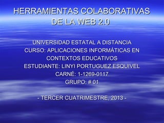 HERRAMIENTAS COLABORATIVAS
DE LA WEB 2.0
UNIVERSIDAD ESTATAL A DISTANCIA
CURSO: APLICACIONES INFORMÁTICAS EN
CONTEXTOS EDUCATIVOS
ESTUDIANTE: LINYI PORTUGUEZ ESQUIVEL
CARNÉ: 1-1269-0117
GRUPO: # 01
- TERCER CUATRIMESTRE, 2013 -

 