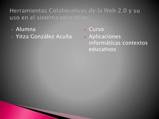  Alumna
 Yitza González Acuña
 Curso
 Aplicaciones
informáticas contextos
educativos
 