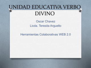 UNIDAD EDUCATIVA VERBO
DIVINO
Oscar Chavez
Licda. Teresita Arguello
Herramientas Colaborativas WEB 2.0
 