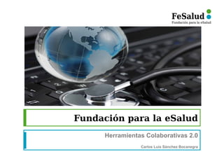Fundación para la eSalud
     Herramientas Colaborativas 2.0
                Carlos Luis Sánchez Bocanegra
 