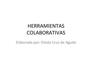 HERRAMIENTAS COLABORATIVAS Elaborada por: Eleida Cruz de Agudo 