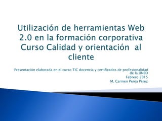 Presentación elaborada en el curso TIC docencia y certificados de profesionalidad
de la UNED
Febrero 2015
M. Carmen Perea Pérez
 