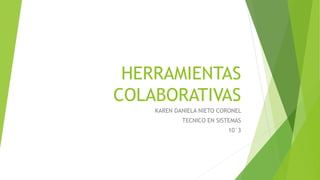 HERRAMIENTAS
COLABORATIVAS
KAREN DANIELA NIETO CORONEL
TECNICO EN SISTEMAS
10°3
 