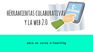 hErramientascolaborativas
ylaweb2.0
para un curso e-learning
 