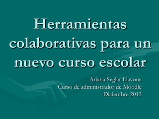 Herramientas
colaborativas para un
nuevo curso escolar
Ariana Seglar Llavona
Curso de administrador de Moodle
Diciembre 2013

 