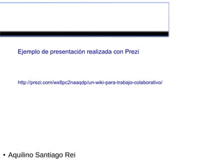 Herramientas colaborativas de la Web 2.0


      Ejemplo de presentación realizada con Prezi



       http://prezi.com/wx8pc2naaqdp/un-wiki-para-trabajo-colaborativo/




●   Aquilino Santiago Rei
 