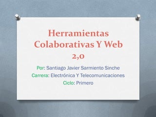 Herramientas
Colaborativas Y Web
        2,0
  Por: Santiago Javier Sarmiento Sinche
Carrera: Electrónica Y Telecomunicaciones
               Ciclo: Primero
 