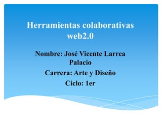 Herramientas colaborativas
         web2.0
  Nombre: José Vicente Larrea
           Palacio
    Carrera: Arte y Diseño
          Ciclo: 1er
 
