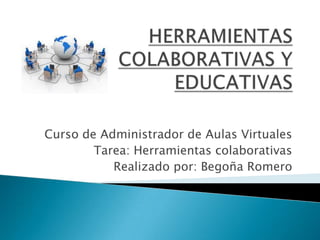 Curso de Administrador de Aulas Virtuales
Tarea: Herramientas colaborativas
Realizado por: Begoña Romero

 