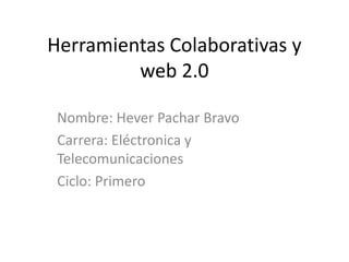 Herramientas Colaborativas y
         web 2.0

 Nombre: Hever Pachar Bravo
 Carrera: Eléctronica y
 Telecomunicaciones
 Ciclo: Primero
 