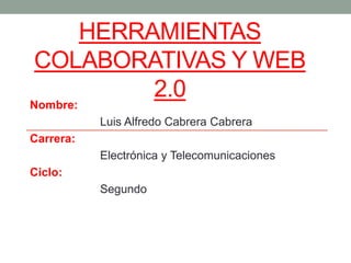 HERRAMIENTAS
COLABORATIVAS Y WEB
        2.0
Nombre:
           Luis Alfredo Cabrera Cabrera
Carrera:
           Electrónica y Telecomunicaciones
Ciclo:
           Segundo
 