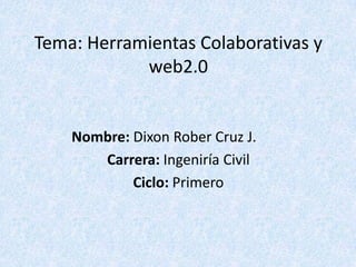 Tema: Herramientas Colaborativas y
            web2.0


    Nombre: Dixon Rober Cruz J.
       Carrera: Ingeniría Civil
            Ciclo: Primero
 
