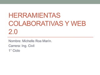 HERRAMIENTAS
COLABORATIVAS Y WEB
2.0
Nombre: Michelle Roa Marín.
Carrera: Ing. Civil
1° Ciclo
 