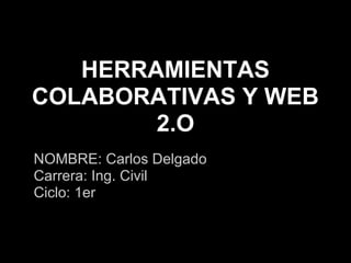 HERRAMIENTAS
COLABORATIVAS Y WEB
        2.O
NOMBRE: Carlos Delgado
Carrera: Ing. Civil
Ciclo: 1er
 