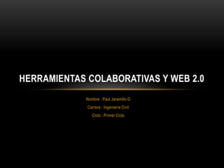 HERRAMIENTAS COLABORATIVAS Y WEB 2.0
             Nombre : Paul Jaramillo G
             Carrera : Ingeniería Civil
                Ciclo : Primer Ciclo
 