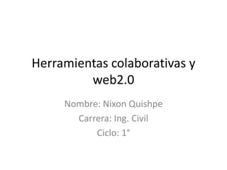 Herramientas colaborativas y
         web2.0
     Nombre: Nixon Quishpe
       Carrera: Ing. Civil
           Ciclo: 1°
 