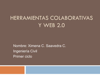 HERRAMIENTAS COLABORATIVAS
         Y WEB 2.0


Nombre: Ximena C. Saavedra C.
Ingeniería Civil
Primer ciclo
 