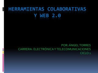 HERRAMIENTAS COLABORATIVAS
         Y WEB 2.0




                             POR: ÁNGEL TORRES
   CARRERA: ELECTRÓNICA Y TELECOMUNICACIONES
                                         CICLO 1
 