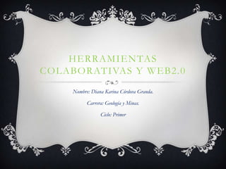 HERRAMIENTAS
COLABORATIVAS Y WEB2.0
    Nombre: Diana Karina Córdova Granda.

          Carrera: Geología y Minas.

                Ciclo: Primer
 