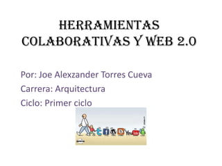 HERRAMIENTAS
COLABORATIVAS Y WEB 2.0

Por: Joe Alexzander Torres Cueva
Carrera: Arquitectura
Ciclo: Primer ciclo
 