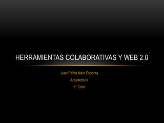 HERRAMIENTAS COLABORATIVAS Y WEB 2.0
            Juan Pablo Malo Esparza
                  Arquitectura
                    1° Ciclo
 