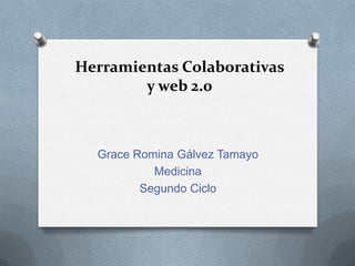 Herramientas Colaborativas
        y web 2.0



  Grace Romina Gálvez Tamayo
           Medicina
         Segundo Ciclo
 
