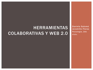 HERRAMIENTAS     Daniela Salomé
                          Jaramillo Flores

COLABORATIVAS Y WEB 2.0
                          P s i c o l o g ía , 2 d o
                          ciclo.
 
