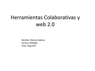 Herramientas Colaborativas y
         web 2.0

    Nombre: Danny Cabrera
    Carrera: Biología
    Ciclo: Segundo
 