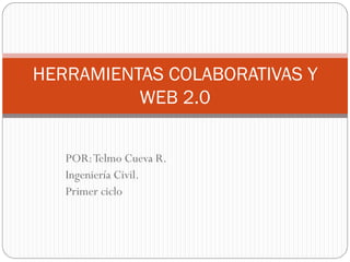 HERRAMIENTAS COLABORATIVAS Y
          WEB 2.0


   POR: Telmo Cueva R.
   Ingeniería Civil.
   Primer ciclo
 