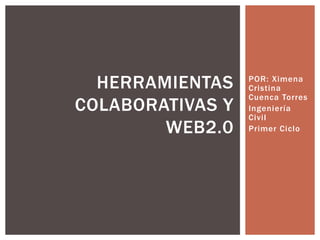 HERRAMIENTAS    POR: Ximena
                  Cristina
                  Cuenca Torres
COLABORATIVAS Y   Ingeniería
                  Civil
        WEB2.0    Primer Ciclo
 