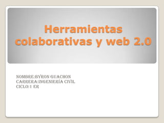 Herramientas
colaborativas y web 2.0


NOMBRE:BYRON GUACHON
CARRERA:INGENIERÍA CIVIL
CICLO:1 ER
 
